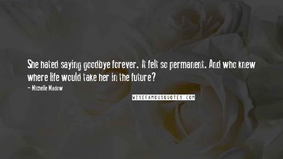 Michelle Madow Quotes: She hated saying goodbye forever. It felt so permanent. And who knew where life would take her in the future?