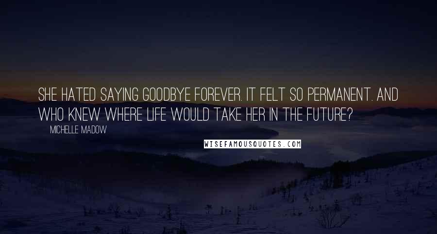 Michelle Madow Quotes: She hated saying goodbye forever. It felt so permanent. And who knew where life would take her in the future?