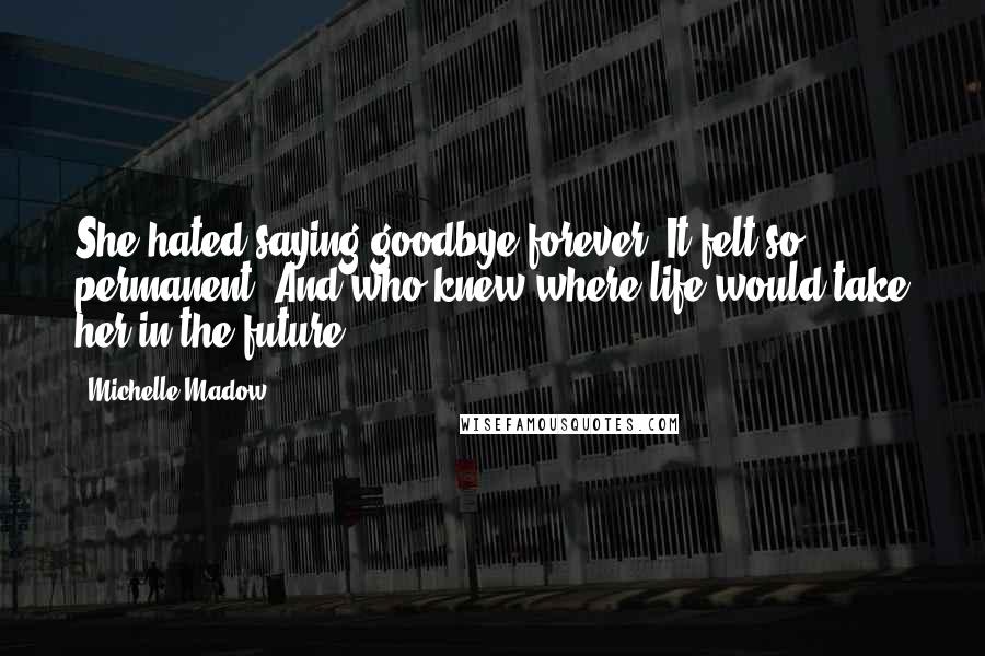 Michelle Madow Quotes: She hated saying goodbye forever. It felt so permanent. And who knew where life would take her in the future?