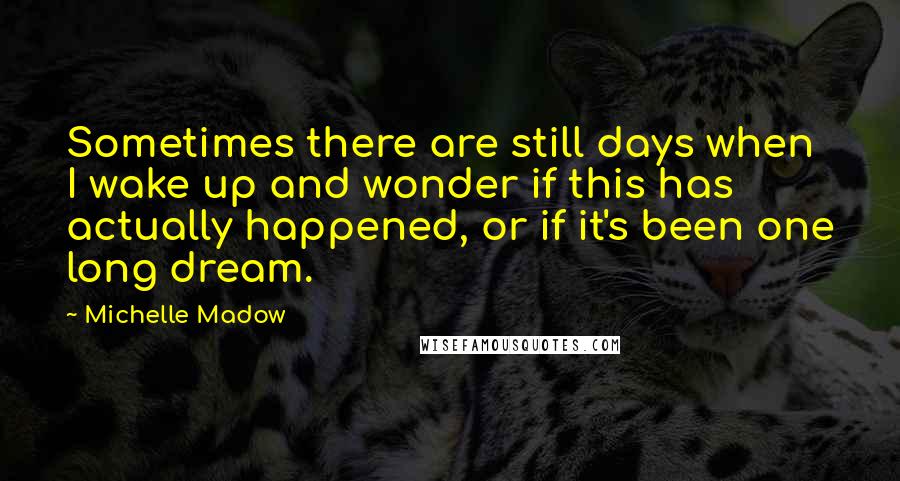 Michelle Madow Quotes: Sometimes there are still days when I wake up and wonder if this has actually happened, or if it's been one long dream.