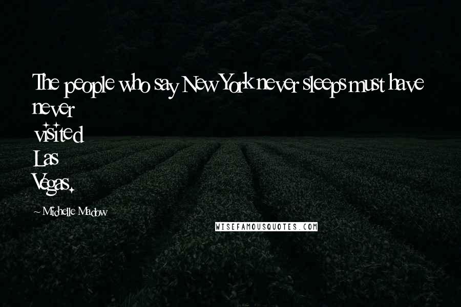 Michelle Madow Quotes: The people who say New York never sleeps must have never visited Las Vegas.