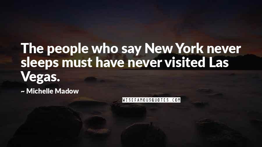 Michelle Madow Quotes: The people who say New York never sleeps must have never visited Las Vegas.