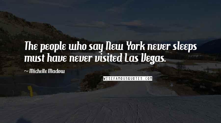 Michelle Madow Quotes: The people who say New York never sleeps must have never visited Las Vegas.