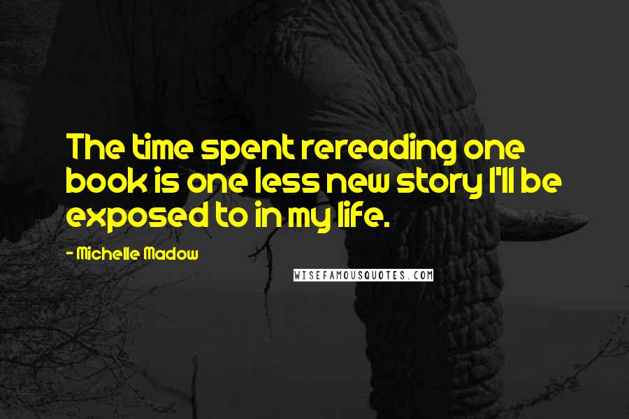 Michelle Madow Quotes: The time spent rereading one book is one less new story I'll be exposed to in my life.