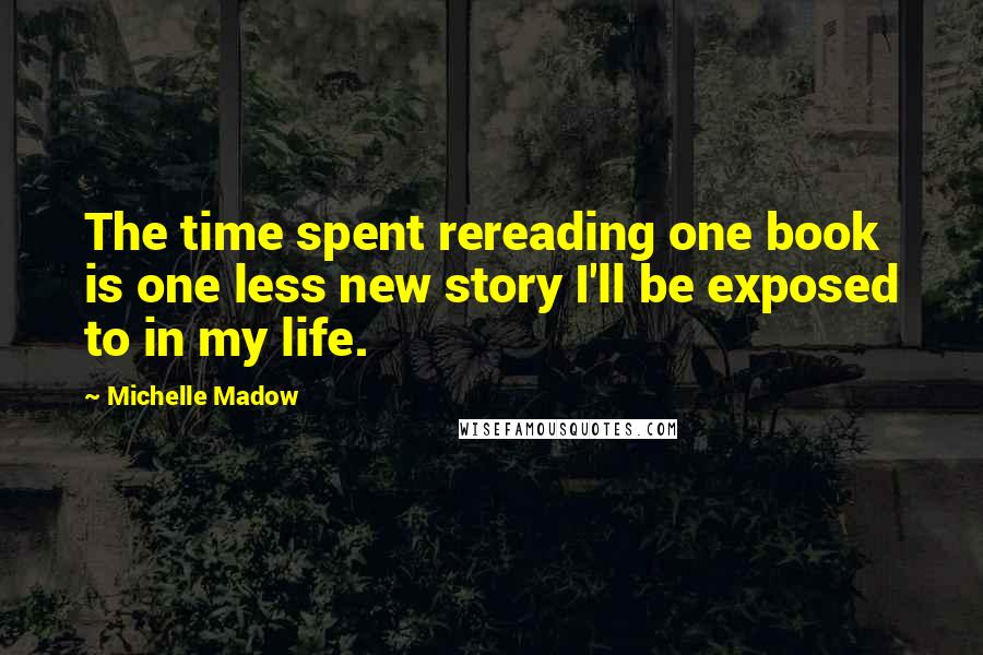 Michelle Madow Quotes: The time spent rereading one book is one less new story I'll be exposed to in my life.