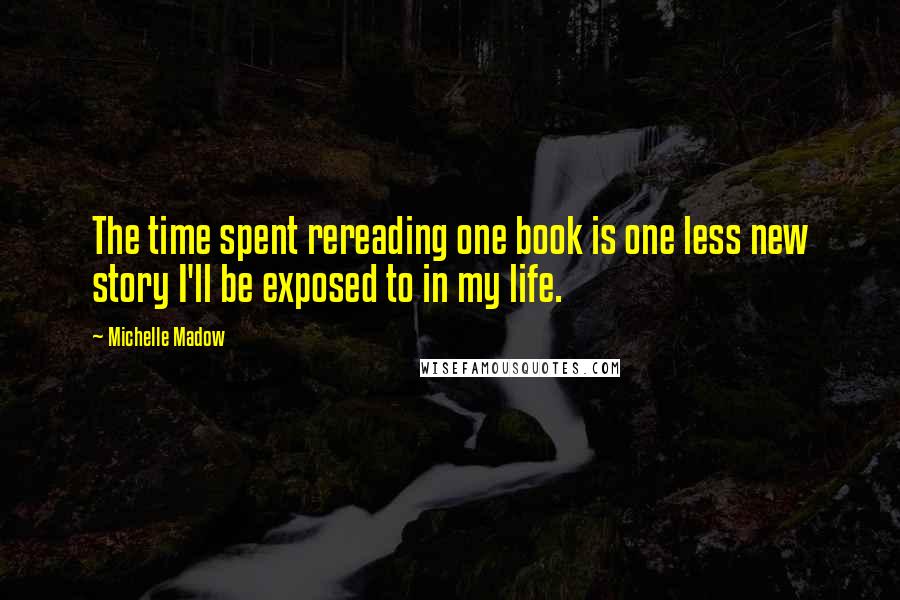 Michelle Madow Quotes: The time spent rereading one book is one less new story I'll be exposed to in my life.