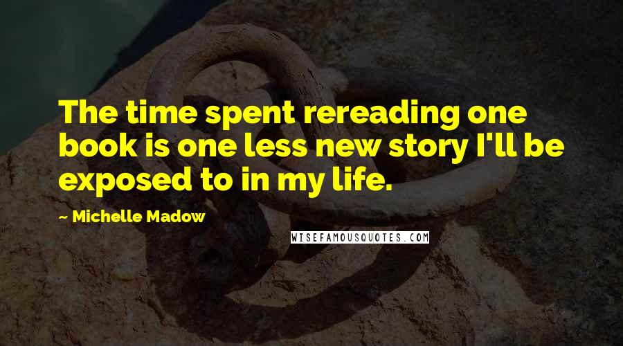 Michelle Madow Quotes: The time spent rereading one book is one less new story I'll be exposed to in my life.