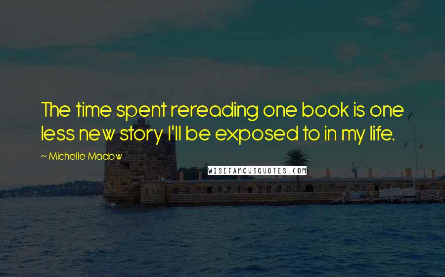 Michelle Madow Quotes: The time spent rereading one book is one less new story I'll be exposed to in my life.