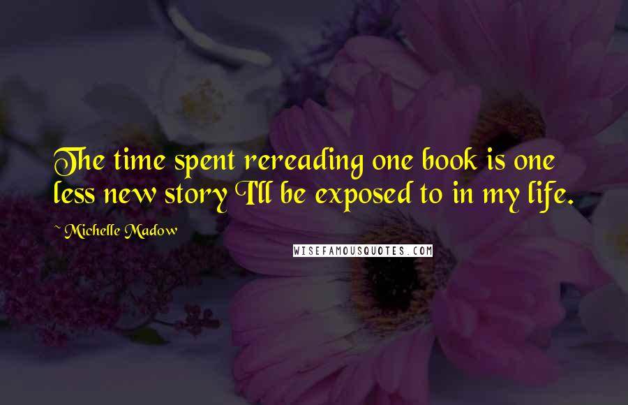 Michelle Madow Quotes: The time spent rereading one book is one less new story I'll be exposed to in my life.