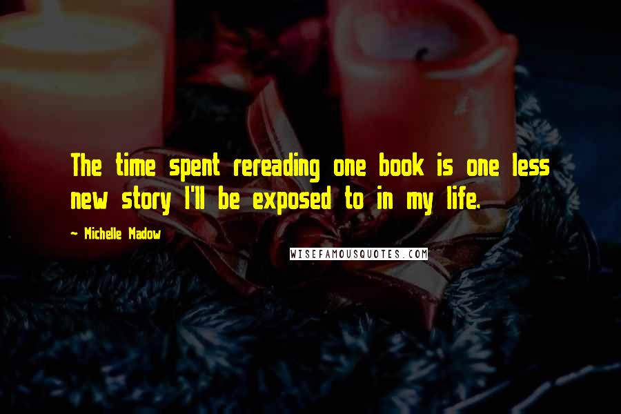 Michelle Madow Quotes: The time spent rereading one book is one less new story I'll be exposed to in my life.