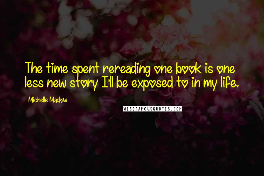 Michelle Madow Quotes: The time spent rereading one book is one less new story I'll be exposed to in my life.