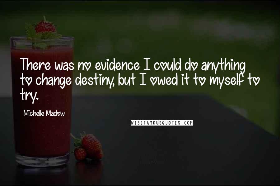 Michelle Madow Quotes: There was no evidence I could do anything to change destiny, but I owed it to myself to try.