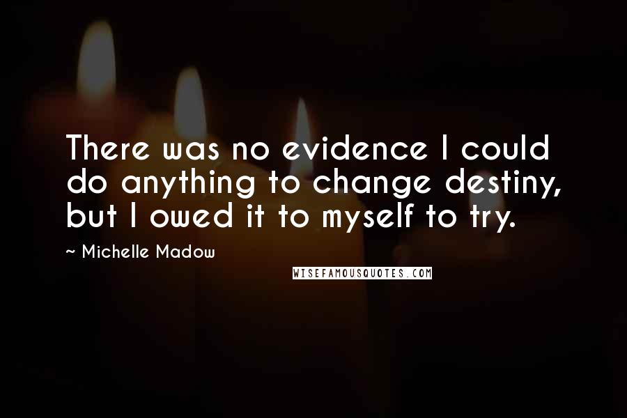 Michelle Madow Quotes: There was no evidence I could do anything to change destiny, but I owed it to myself to try.