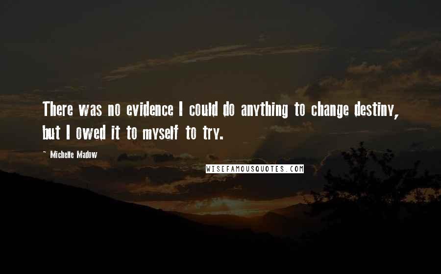 Michelle Madow Quotes: There was no evidence I could do anything to change destiny, but I owed it to myself to try.