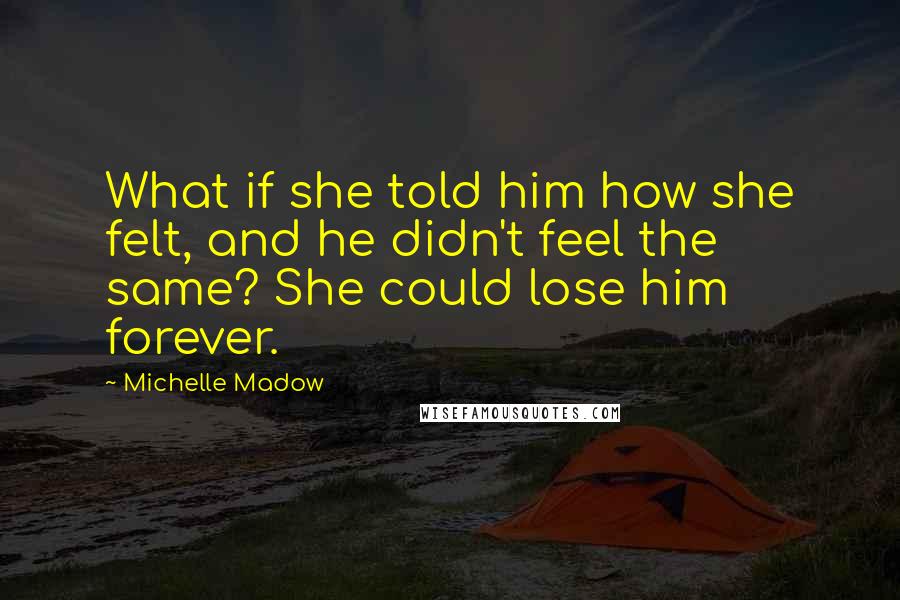 Michelle Madow Quotes: What if she told him how she felt, and he didn't feel the same? She could lose him forever.