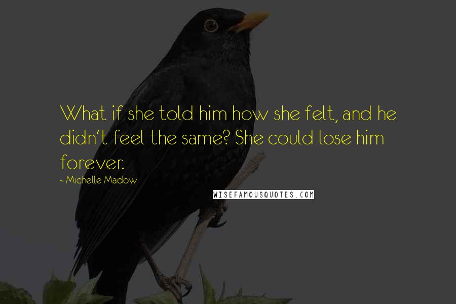 Michelle Madow Quotes: What if she told him how she felt, and he didn't feel the same? She could lose him forever.