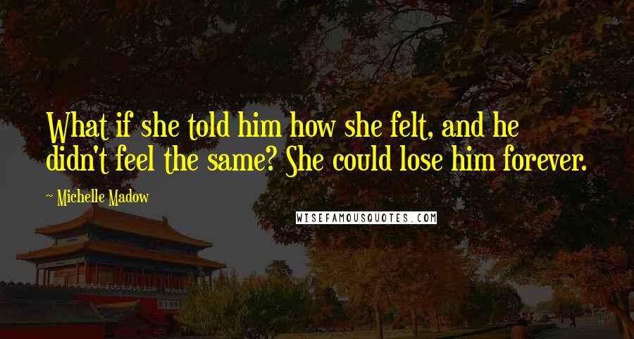 Michelle Madow Quotes: What if she told him how she felt, and he didn't feel the same? She could lose him forever.