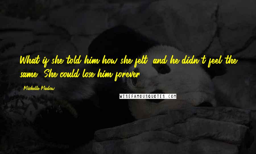 Michelle Madow Quotes: What if she told him how she felt, and he didn't feel the same? She could lose him forever.