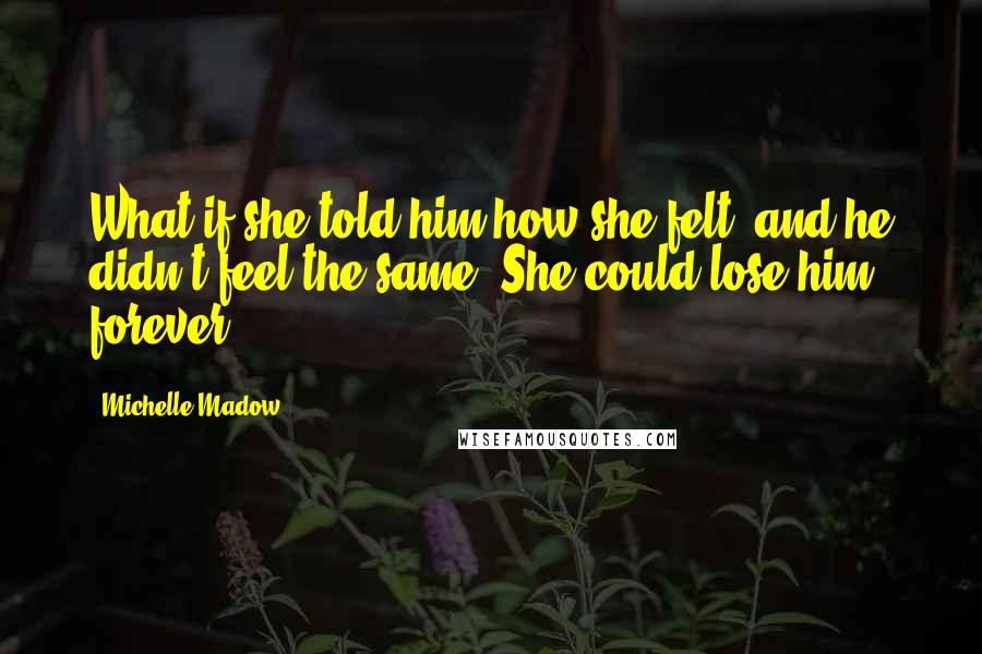 Michelle Madow Quotes: What if she told him how she felt, and he didn't feel the same? She could lose him forever.