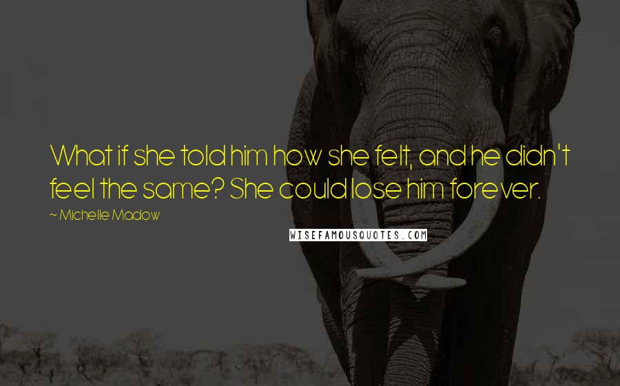 Michelle Madow Quotes: What if she told him how she felt, and he didn't feel the same? She could lose him forever.