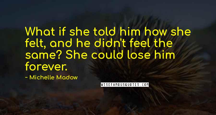 Michelle Madow Quotes: What if she told him how she felt, and he didn't feel the same? She could lose him forever.