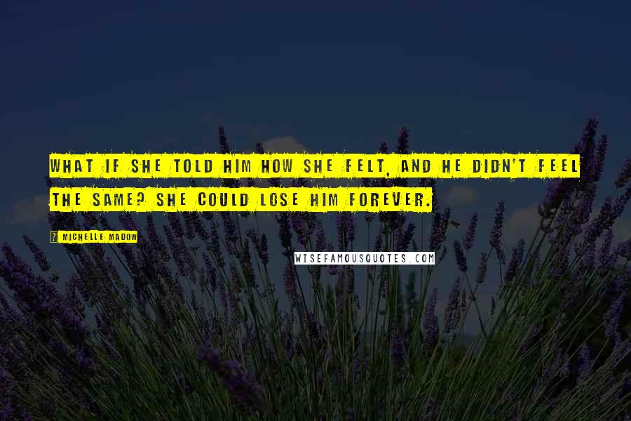 Michelle Madow Quotes: What if she told him how she felt, and he didn't feel the same? She could lose him forever.