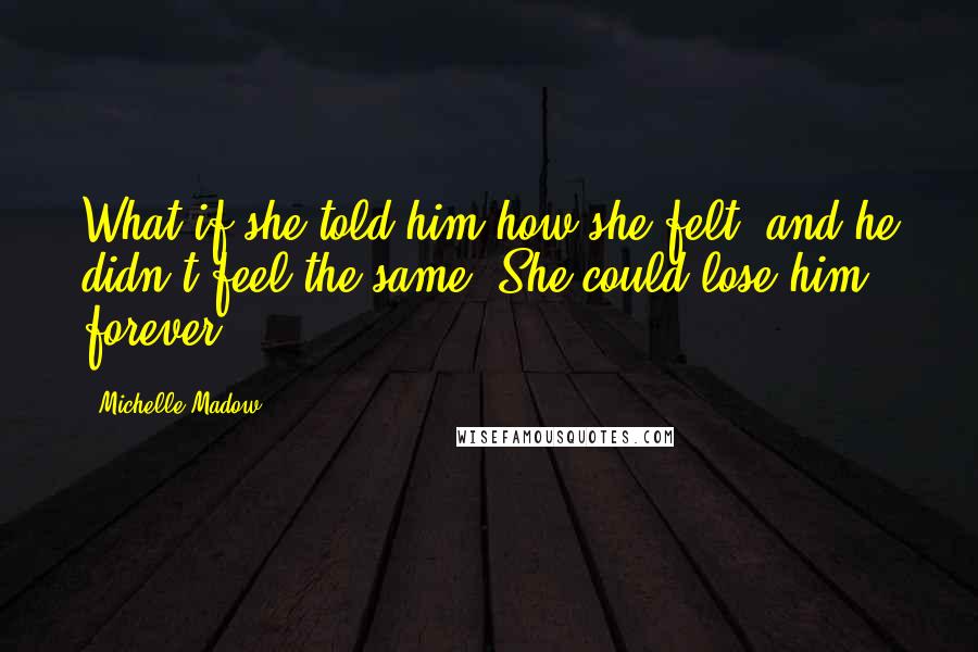 Michelle Madow Quotes: What if she told him how she felt, and he didn't feel the same? She could lose him forever.