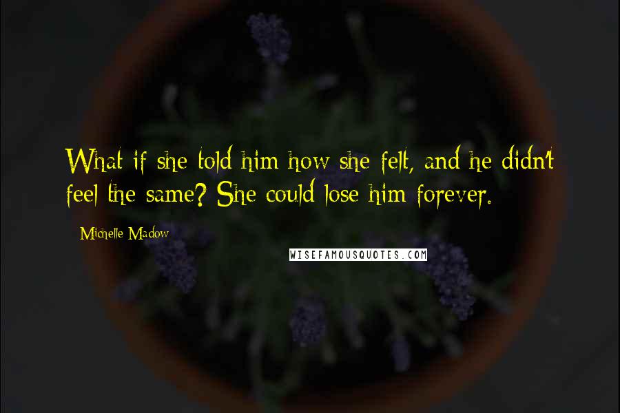 Michelle Madow Quotes: What if she told him how she felt, and he didn't feel the same? She could lose him forever.