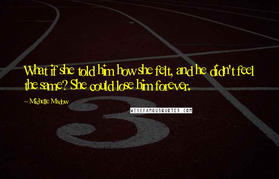 Michelle Madow Quotes: What if she told him how she felt, and he didn't feel the same? She could lose him forever.