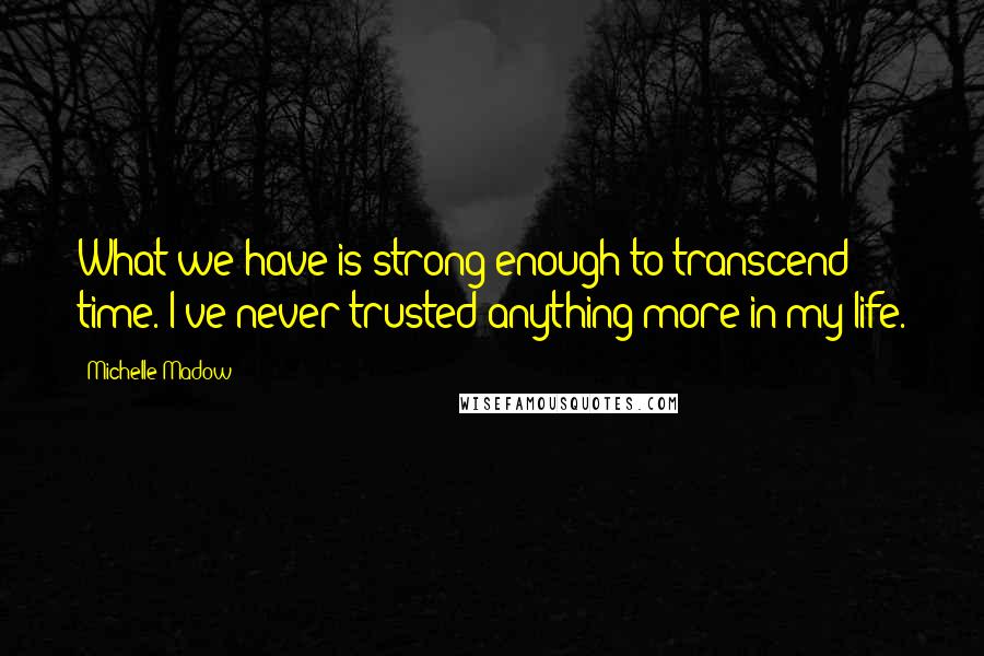 Michelle Madow Quotes: What we have is strong enough to transcend time. I've never trusted anything more in my life.