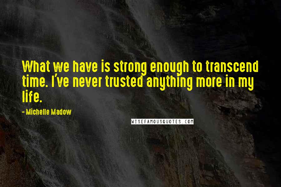 Michelle Madow Quotes: What we have is strong enough to transcend time. I've never trusted anything more in my life.