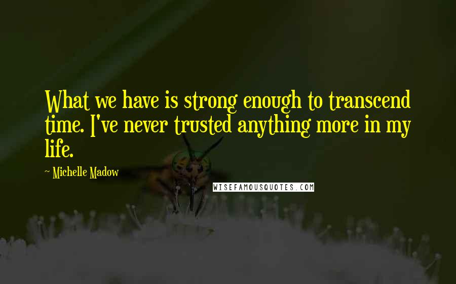 Michelle Madow Quotes: What we have is strong enough to transcend time. I've never trusted anything more in my life.