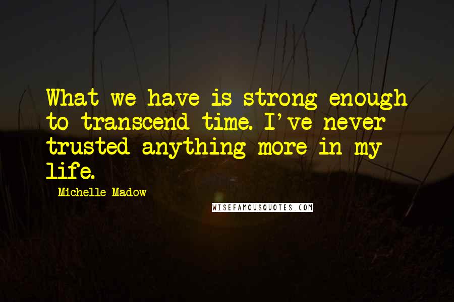 Michelle Madow Quotes: What we have is strong enough to transcend time. I've never trusted anything more in my life.