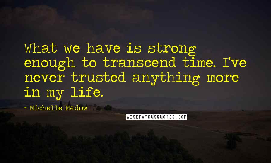 Michelle Madow Quotes: What we have is strong enough to transcend time. I've never trusted anything more in my life.