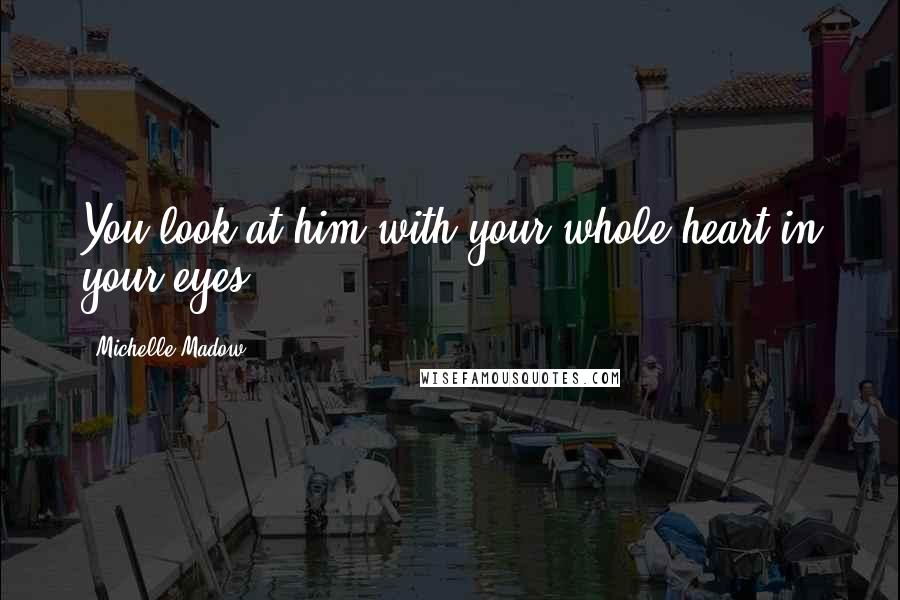 Michelle Madow Quotes: You look at him with your whole heart in your eyes.