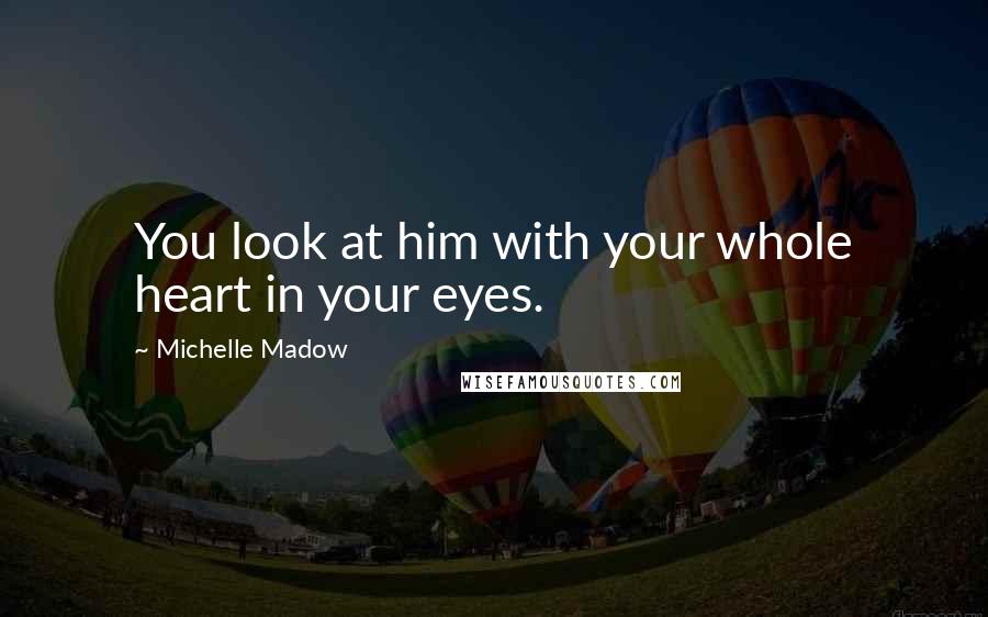 Michelle Madow Quotes: You look at him with your whole heart in your eyes.