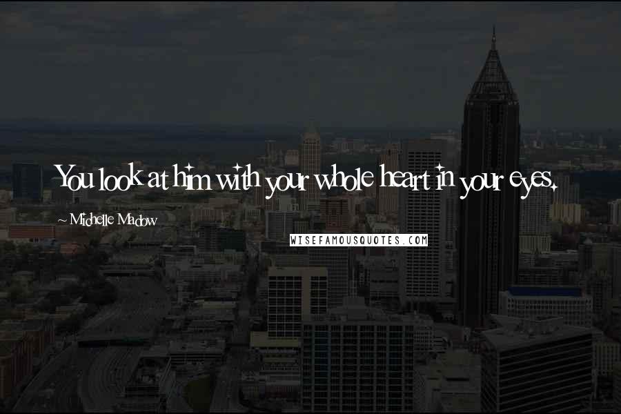 Michelle Madow Quotes: You look at him with your whole heart in your eyes.