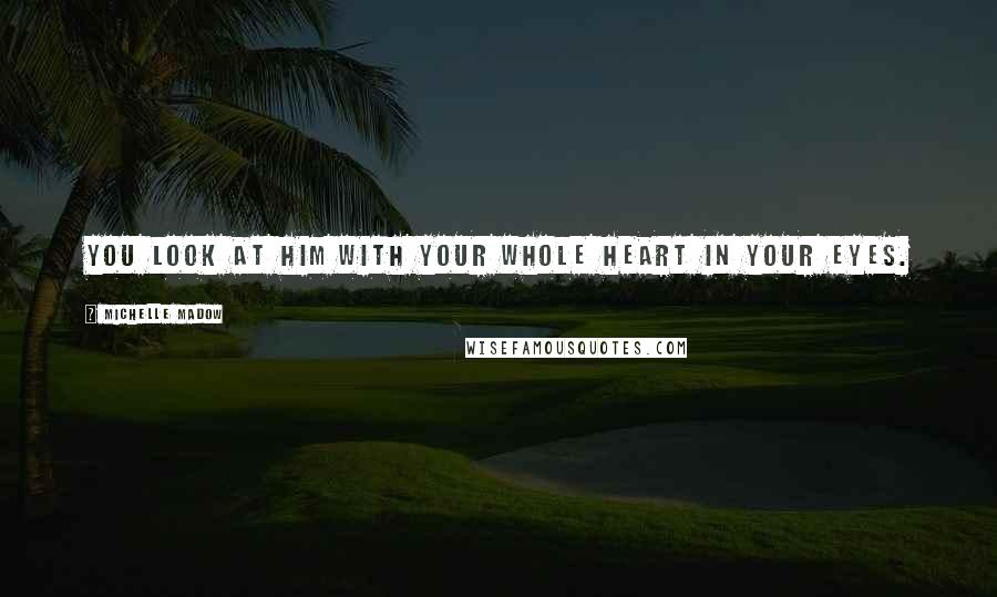 Michelle Madow Quotes: You look at him with your whole heart in your eyes.