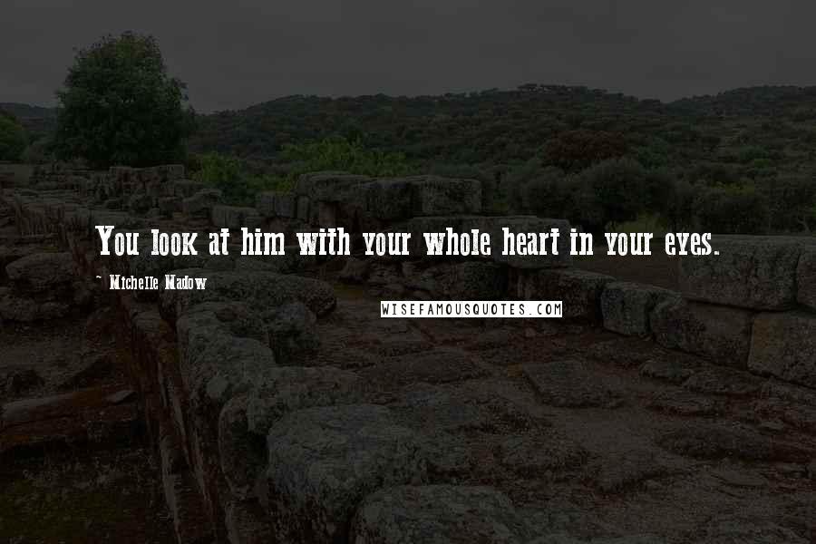 Michelle Madow Quotes: You look at him with your whole heart in your eyes.