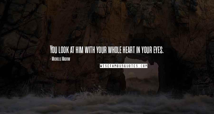 Michelle Madow Quotes: You look at him with your whole heart in your eyes.