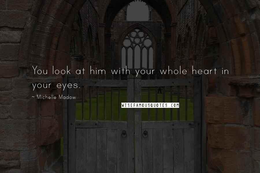 Michelle Madow Quotes: You look at him with your whole heart in your eyes.