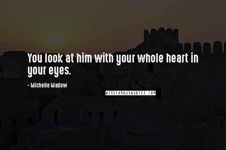 Michelle Madow Quotes: You look at him with your whole heart in your eyes.