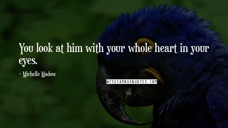 Michelle Madow Quotes: You look at him with your whole heart in your eyes.