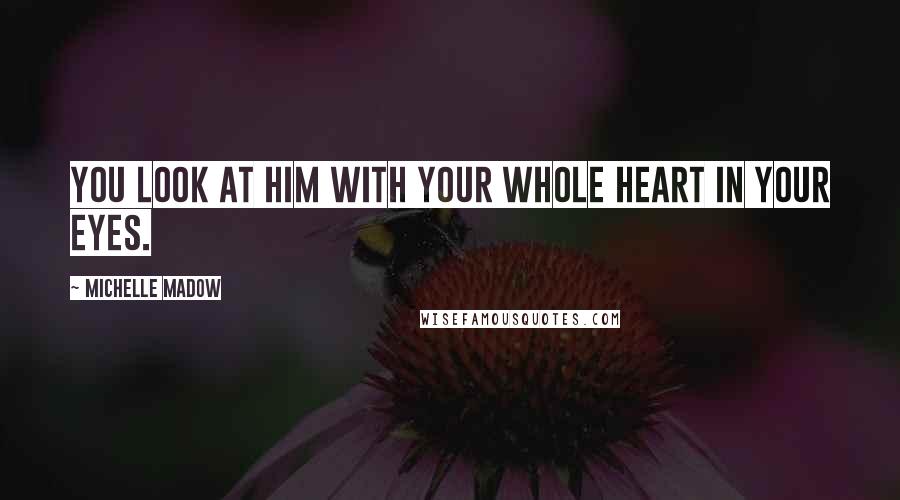 Michelle Madow Quotes: You look at him with your whole heart in your eyes.
