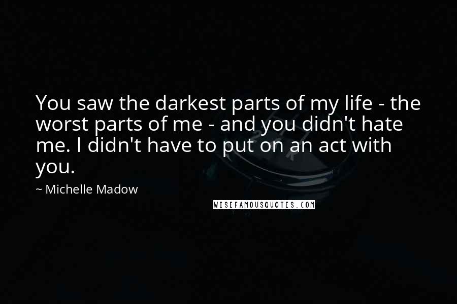 Michelle Madow Quotes: You saw the darkest parts of my life - the worst parts of me - and you didn't hate me. I didn't have to put on an act with you.