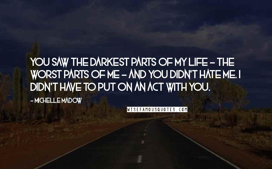 Michelle Madow Quotes: You saw the darkest parts of my life - the worst parts of me - and you didn't hate me. I didn't have to put on an act with you.