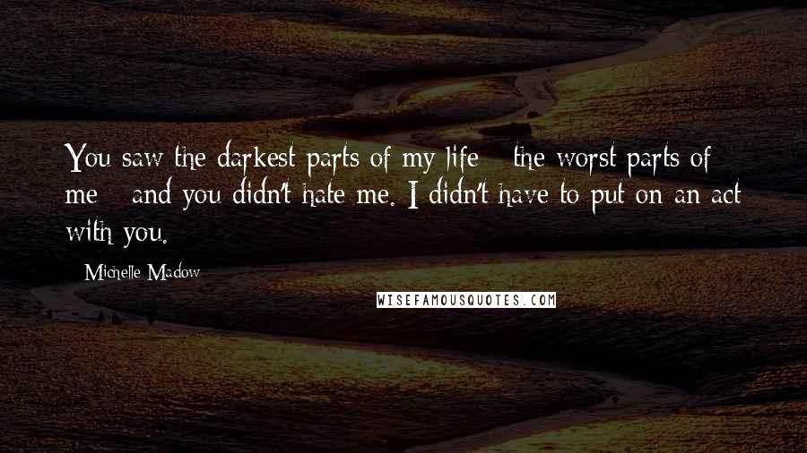 Michelle Madow Quotes: You saw the darkest parts of my life - the worst parts of me - and you didn't hate me. I didn't have to put on an act with you.