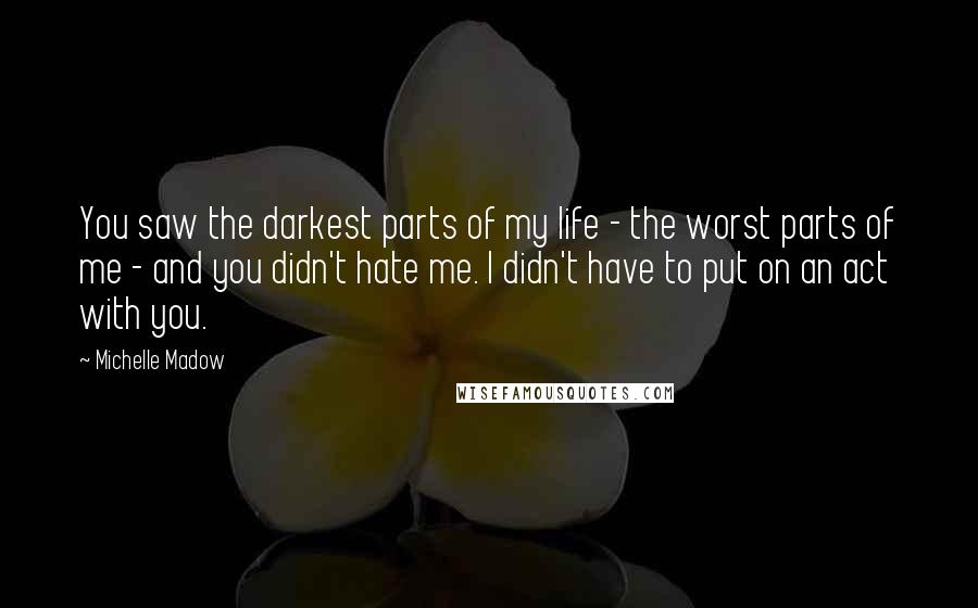 Michelle Madow Quotes: You saw the darkest parts of my life - the worst parts of me - and you didn't hate me. I didn't have to put on an act with you.