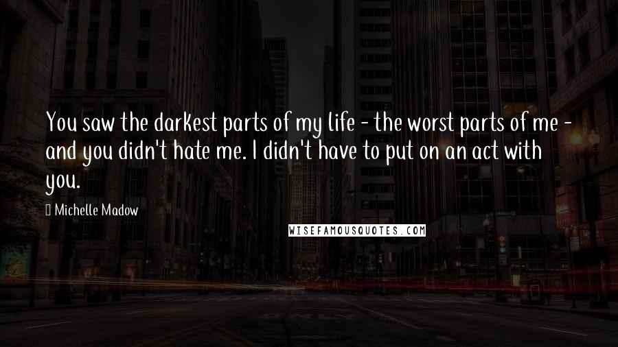 Michelle Madow Quotes: You saw the darkest parts of my life - the worst parts of me - and you didn't hate me. I didn't have to put on an act with you.