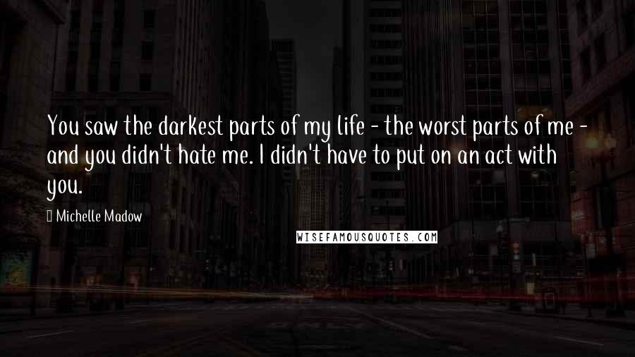 Michelle Madow Quotes: You saw the darkest parts of my life - the worst parts of me - and you didn't hate me. I didn't have to put on an act with you.